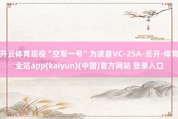 开云体育现役“空军一号”为波音VC-25A-云开·体育全站app(kaiyun)(中国)官方网站 登录入口