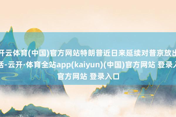 开云体育(中国)官方网站特朗普近日来延续对普京放出重话-云开·体育全站app(kaiyun)(中国)官方网站 登录入口