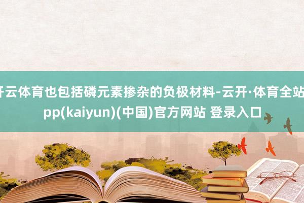 开云体育也包括磷元素掺杂的负极材料-云开·体育全站app(kaiyun)(中国)官方网站 登录入口