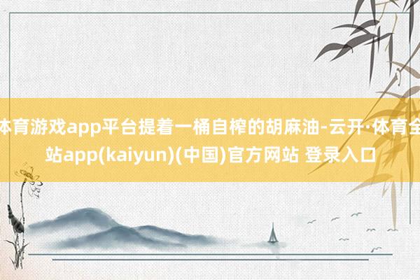 体育游戏app平台提着一桶自榨的胡麻油-云开·体育全站app(kaiyun)(中国)官方网站 登录入口