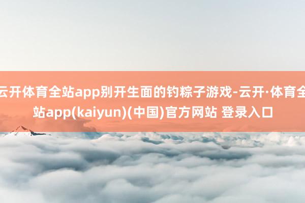 云开体育全站app别开生面的钓粽子游戏-云开·体育全站app(kaiyun)(中国)官方网站 登录入口
