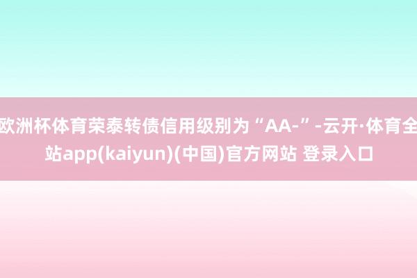 欧洲杯体育荣泰转债信用级别为“AA-”-云开·体育全站app(kaiyun)(中国)官方网站 登录入口