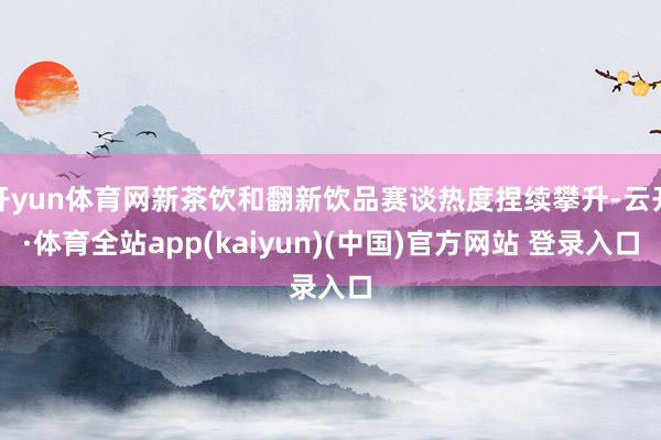 开yun体育网新茶饮和翻新饮品赛谈热度捏续攀升-云开·体育全站app(kaiyun)(中国)官方网站 登录入口