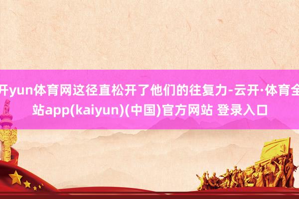 开yun体育网这径直松开了他们的往复力-云开·体育全站app(kaiyun)(中国)官方网站 登录入口