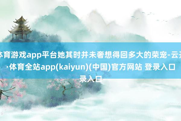 体育游戏app平台她其时并未奢想得回多大的荣宠-云开·体育全站app(kaiyun)(中国)官方网站 登录入口