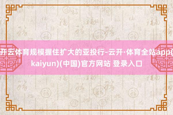 开云体育规模握住扩大的亚投行-云开·体育全站app(kaiyun)(中国)官方网站 登录入口