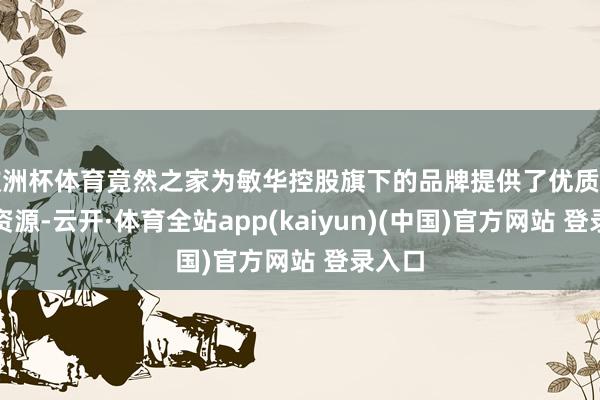 欧洲杯体育竟然之家为敏华控股旗下的品牌提供了优质的场地资源-云开·体育全站app(kaiyun)(中国)官方网站 登录入口