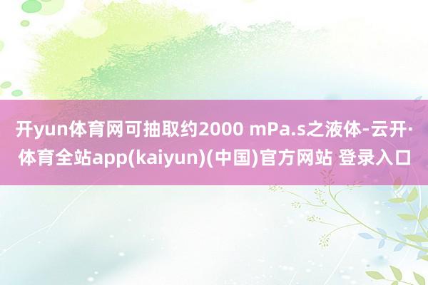 开yun体育网可抽取约2000 mPa.s之液体-云开·体育全站app(kaiyun)(中国)官方网站 登录入口