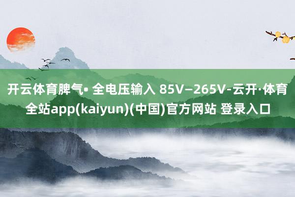 开云体育脾气• 全电压输入 85V—265V-云开·体育全站app(kaiyun)(中国)官方网站 登录入口