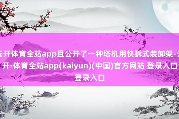 云开体育全站app且公开了一种塔机用快拆式装卸架-云开·体育全站app(kaiyun)(中国)官方网站 登录入口