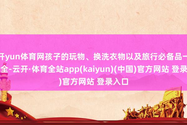 开yun体育网孩子的玩物、换洗衣物以及旅行必备品一应俱全-云开·体育全站app(kaiyun)(中国)官方网站 登录入口