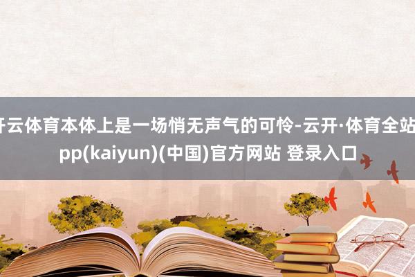 开云体育本体上是一场悄无声气的可怜-云开·体育全站app(kaiyun)(中国)官方网站 登录入口