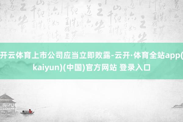 开云体育上市公司应当立即败露-云开·体育全站app(kaiyun)(中国)官方网站 登录入口