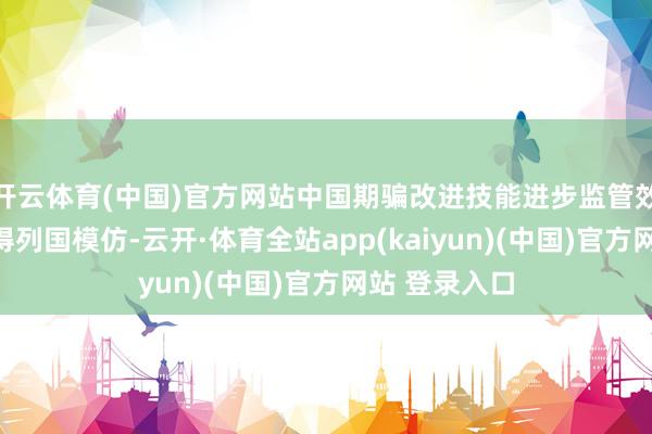 开云体育(中国)官方网站中国期骗改进技能进步监管效力的实际值得列国模仿-云开·体育全站app(kaiyun)(中国)官方网站 登录入口