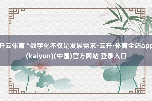 开云体育“数字化不仅是发展需求-云开·体育全站app(kaiyun)(中国)官方网站 登录入口