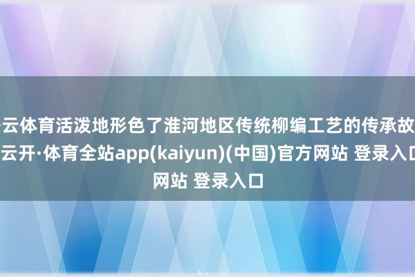 开云体育活泼地形色了淮河地区传统柳编工艺的传承故事-云开·体育全站app(kaiyun)(中国)官方网站 登录入口