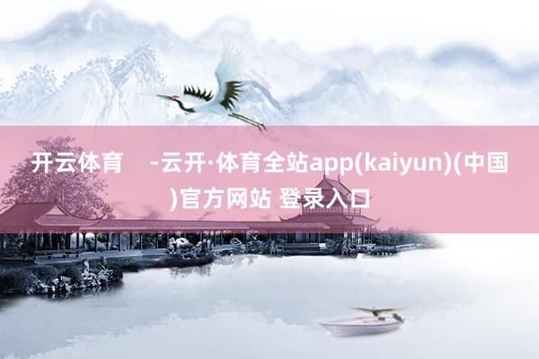开云体育    -云开·体育全站app(kaiyun)(中国)官方网站 登录入口