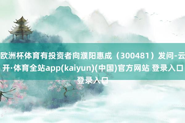 欧洲杯体育有投资者向濮阳惠成（300481）发问-云开·体育全站app(kaiyun)(中国)官方网站 登录入口