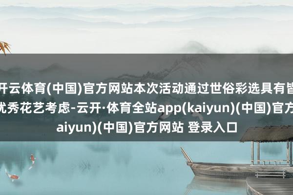 开云体育(中国)官方网站本次活动通过世俗彩选具有皆门文化特质的优秀花艺考虑-云开·体育全站app(kaiyun)(中国)官方网站 登录入口