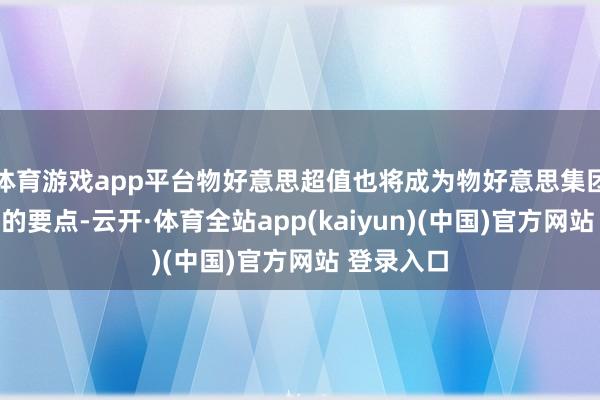 体育游戏app平台物好意思超值也将成为物好意思集团拓展布局的要点-云开·体育全站app(kaiyun)(中国)官方网站 登录入口