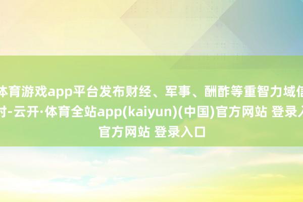 体育游戏app平台发布财经、军事、酬酢等重智力域信息时-云开·体育全站app(kaiyun)(中国)官方网站 登录入口