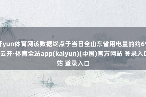 开yun体育网该数据终点于当日全山东省用电量的约6%-云开·体育全站app(kaiyun)(中国)官方网站 登录入口