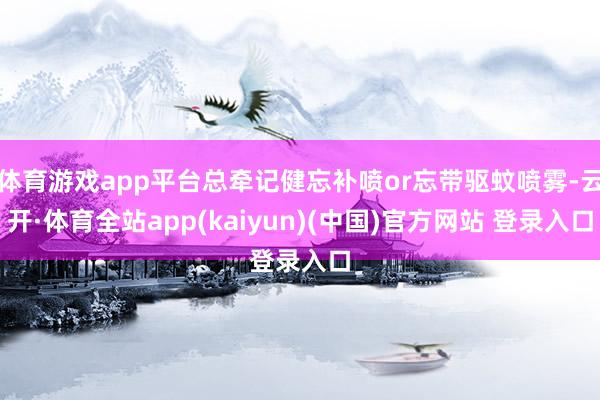 体育游戏app平台总牵记健忘补喷or忘带驱蚊喷雾-云开·体育全站app(kaiyun)(中国)官方网站 登录入口