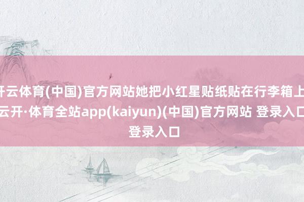 开云体育(中国)官方网站她把小红星贴纸贴在行李箱上-云开·体育全站app(kaiyun)(中国)官方网站 登录入口