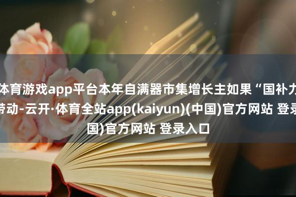 体育游戏app平台本年自满器市集增长主如果“国补力量”带动-云开·体育全站app(kaiyun)(中国)官方网站 登录入口