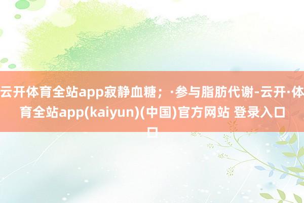 云开体育全站app寂静血糖；·参与脂肪代谢-云开·体育全站app(kaiyun)(中国)官方网站 登录入口