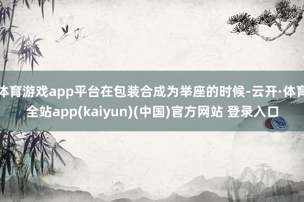 体育游戏app平台在包装合成为举座的时候-云开·体育全站app(kaiyun)(中国)官方网站 登录入口