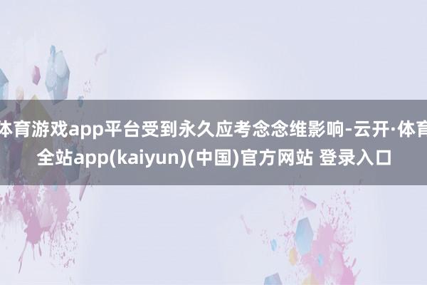 体育游戏app平台受到永久应考念念维影响-云开·体育全站app(kaiyun)(中国)官方网站 登录入口