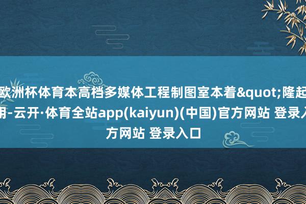 欧洲杯体育本高档多媒体工程制图室本着"隆起应用-云开·体育全站app(kaiyun)(中国)官方网站 登录入口