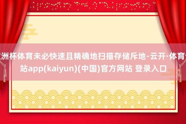欧洲杯体育未必快速且精确地扫描存储斥地-云开·体育全站app(kaiyun)(中国)官方网站 登录入口