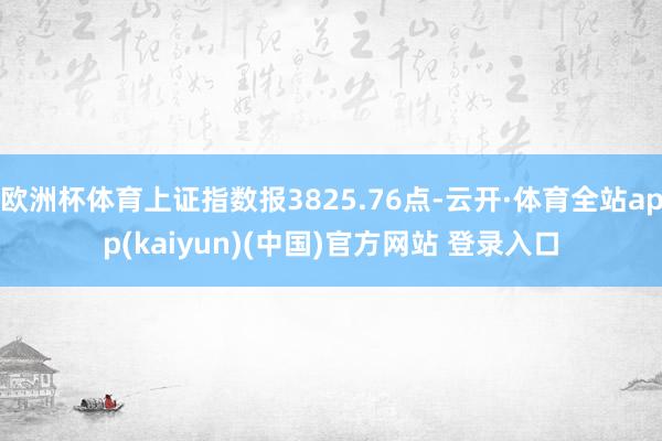 欧洲杯体育上证指数报3825.76点-云开·体育全站app(kaiyun)(中国)官方网站 登录入口