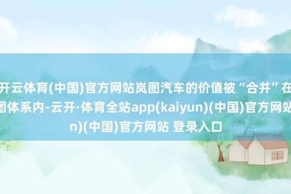 开云体育(中国)官方网站岚图汽车的价值被“合并”在强大的集团体系内-云开·体育全站app(kaiyun)(中国)官方网站 登录入口