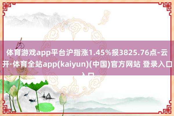 体育游戏app平台沪指涨1.45%报3825.76点-云开·体育全站app(kaiyun)(中国)官方网站 登录入口