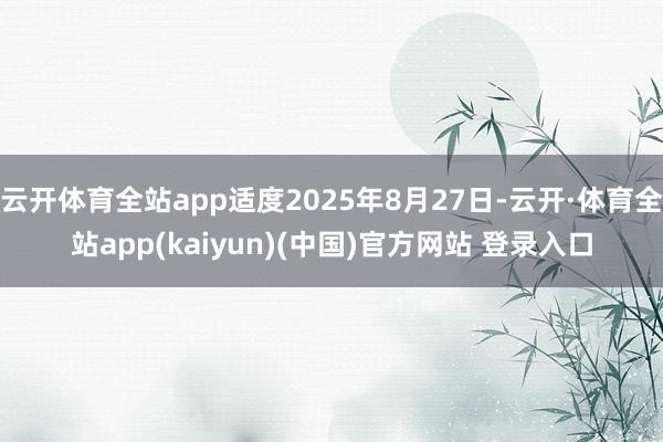 云开体育全站app适度2025年8月27日-云开·体育全站app(kaiyun)(中国)官方网站 登录入口