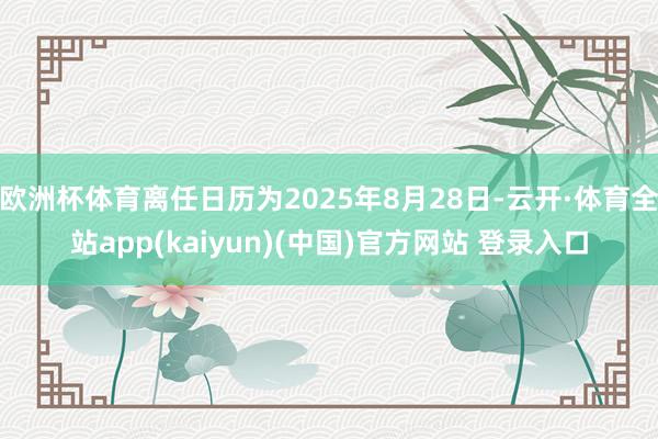 欧洲杯体育离任日历为2025年8月28日-云开·体育全站app(kaiyun)(中国)官方网站 登录入口