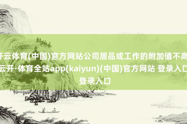 开云体育(中国)官方网站公司居品或工作的附加值不高-云开·体育全站app(kaiyun)(中国)官方网站 登录入口