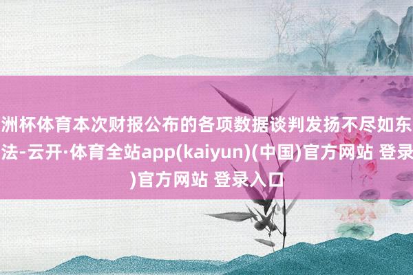 欧洲杯体育本次财报公布的各项数据谈判发扬不尽如东说念看法-云开·体育全站app(kaiyun)(中国)官方网站 登录入口