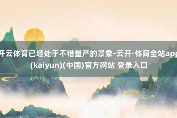 开云体育已经处于不错量产的景象-云开·体育全站app(kaiyun)(中国)官方网站 登录入口