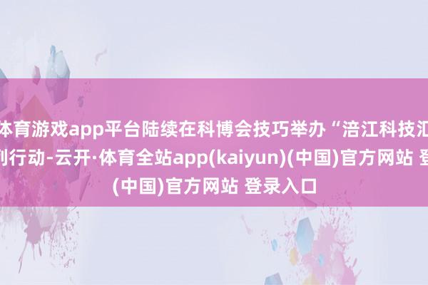 体育游戏app平台陆续在科博会技巧举办“涪江科技汇”等系列行动-云开·体育全站app(kaiyun)(中国)官方网站 登录入口