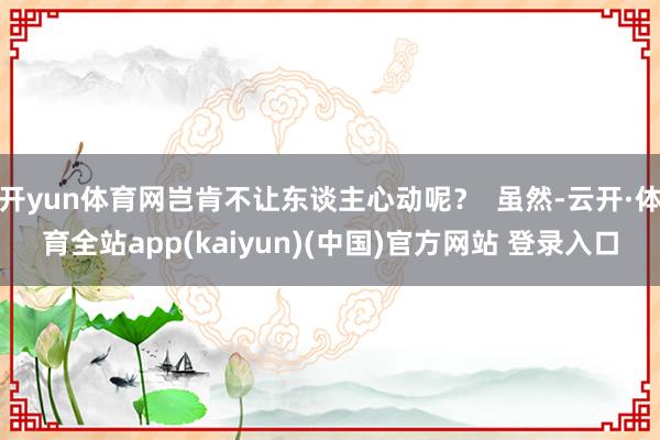 开yun体育网岂肯不让东谈主心动呢？  虽然-云开·体育全站app(kaiyun)(中国)官方网站 登录入口