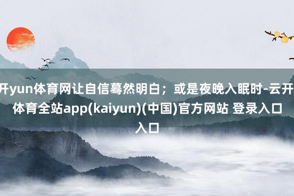 开yun体育网让自信蓦然明白；或是夜晚入眠时-云开·体育全站app(kaiyun)(中国)官方网站 登录入口