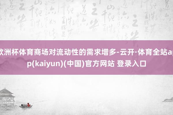 欧洲杯体育商场对流动性的需求增多-云开·体育全站app(kaiyun)(中国)官方网站 登录入口