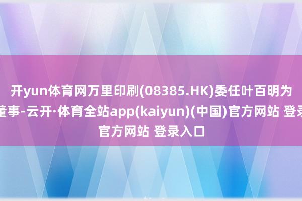 开yun体育网万里印刷(08385.HK)委任叶百明为本质董事-云开·体育全站app(kaiyun)(中国)官方网站 登录入口