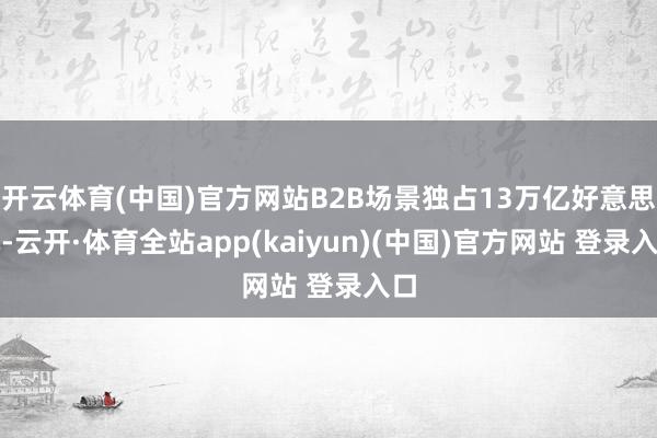 开云体育(中国)官方网站B2B场景独占13万亿好意思元-云开·体育全站app(kaiyun)(中国)官方网站 登录入口