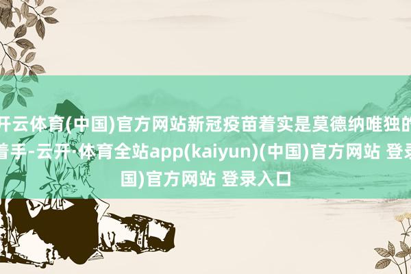 开云体育(中国)官方网站新冠疫苗着实是莫德纳唯独的收入着手-云开·体育全站app(kaiyun)(中国)官方网站 登录入口