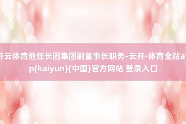 开云体育他任长园集团副董事长职务-云开·体育全站app(kaiyun)(中国)官方网站 登录入口